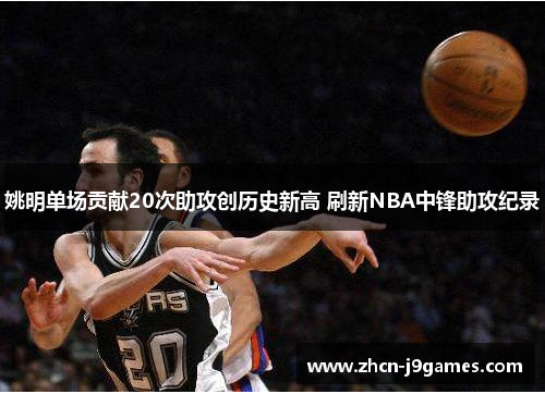 姚明单场贡献20次助攻创历史新高 刷新NBA中锋助攻纪录