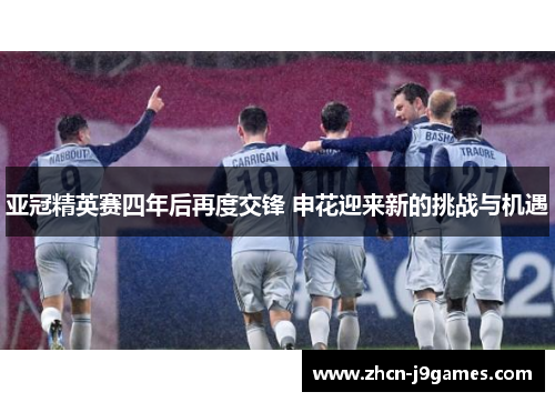 亚冠精英赛四年后再度交锋 申花迎来新的挑战与机遇