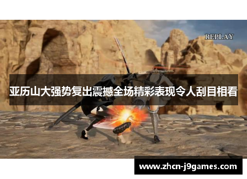 亚历山大强势复出震撼全场精彩表现令人刮目相看