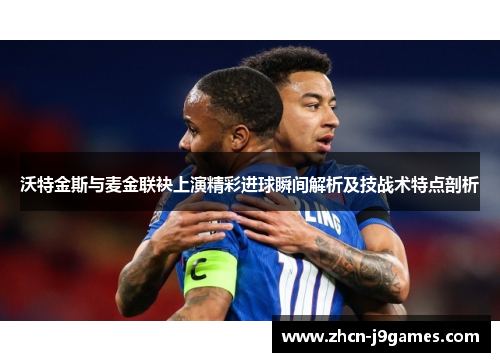 沃特金斯与麦金联袂上演精彩进球瞬间解析及技战术特点剖析