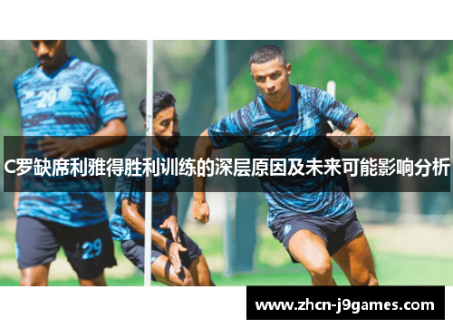 C罗缺席利雅得胜利训练的深层原因及未来可能影响分析
