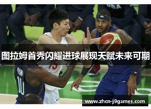 图拉姆首秀闪耀进球展现天赋未来可期