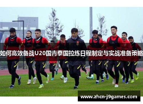 如何高效备战U20国青泰国拉练日程制定与实战准备策略
