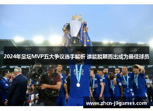 2024年足坛MVP五大争议选手解析 谁能脱颖而出成为最佳球员
