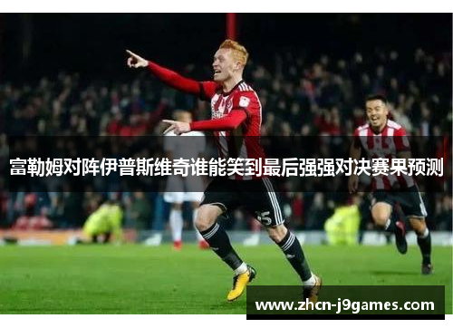 富勒姆对阵伊普斯维奇谁能笑到最后强强对决赛果预测