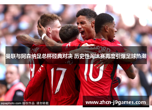 曼联与阿森纳足总杯经典对决 历史性淘汰赛再度引爆足球热潮
