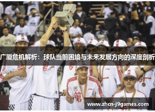 广厦危机解析：球队当前困境与未来发展方向的深度剖析