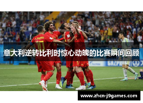 意大利逆转比利时惊心动魄的比赛瞬间回顾