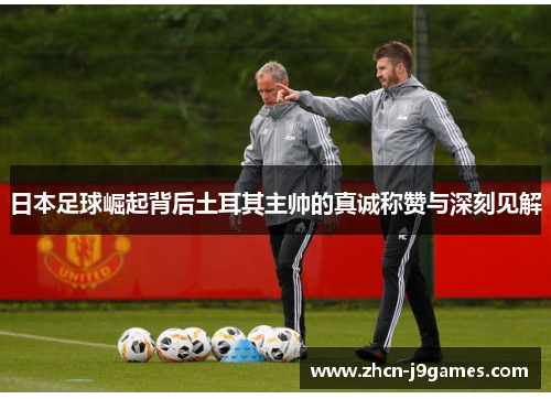 日本足球崛起背后土耳其主帅的真诚称赞与深刻见解