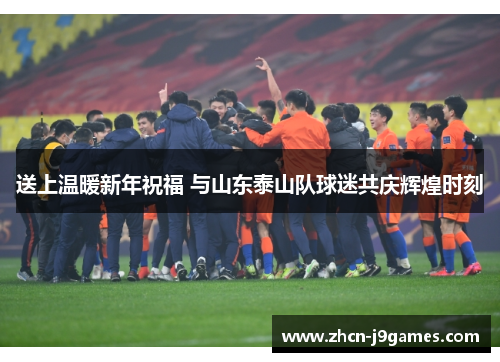 送上温暖新年祝福 与山东泰山队球迷共庆辉煌时刻