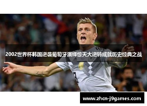 2002世界杯韩国逆袭葡萄牙演绎惊天大逆转成就历史经典之战