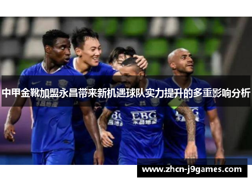中甲金靴加盟永昌带来新机遇球队实力提升的多重影响分析