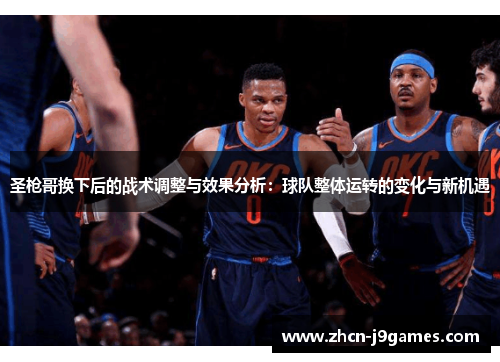 圣枪哥换下后的战术调整与效果分析：球队整体运转的变化与新机遇