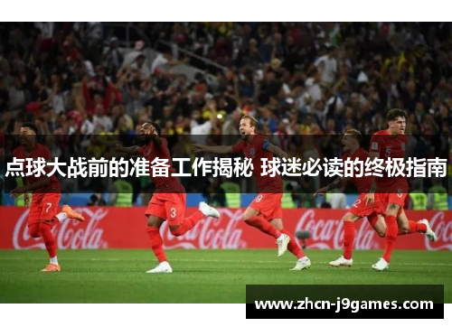 点球大战前的准备工作揭秘 球迷必读的终极指南