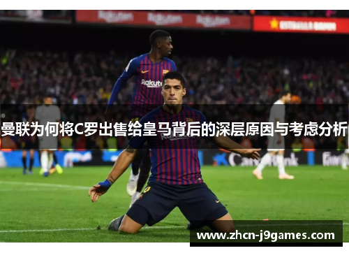 曼联为何将C罗出售给皇马背后的深层原因与考虑分析
