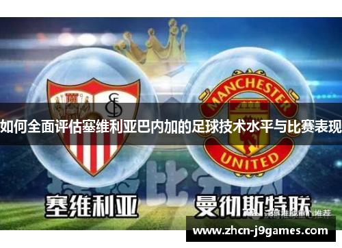 如何全面评估塞维利亚巴内加的足球技术水平与比赛表现