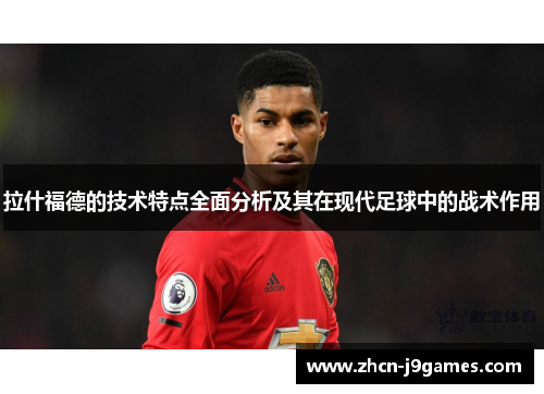 拉什福德的技术特点全面分析及其在现代足球中的战术作用