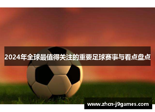 2024年全球最值得关注的重要足球赛事与看点盘点