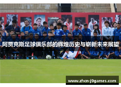 阿贾克斯足球俱乐部的辉煌历史与崭新未来展望