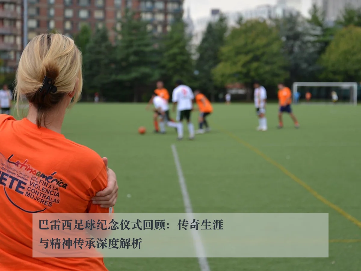 巴雷西足球纪念仪式回顾:传奇生涯与精神传承深度解析